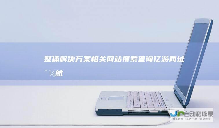整体解决方案相关网站搜索查询亿游网址导航